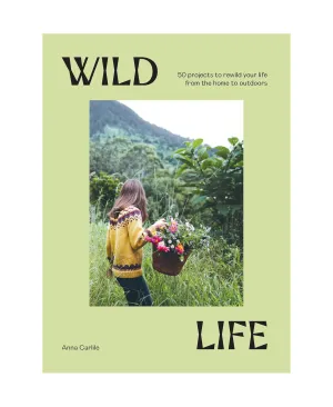 Wild Life: 50 Projects to Rewild Your Life From the Home to Outdoors